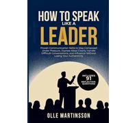 How to Speak Like a Leader: Proven Communication Skills to Stay Composed Under Pressure, Express Ideas Clearly, Handle Difficult Conversations, and Influence Without Losing Your Authenticity