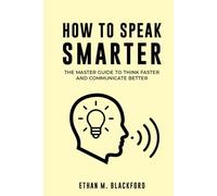 How to Speak Smarter: The Master Guide to Think Faster and Communicate Better