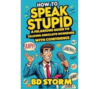 How to Speak Stupid: A Hilarious Guide to Talking Absolute Nonsense with Confidence