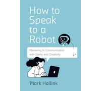 How to Speak to a Robot: Mastering AI Communication With Clarity and Creativity