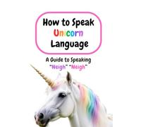 How to Speak Unicorn Language: A Guide to Speaking “Neigh” “Neigh”