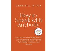 How to Speak with Anybody: Learn Secrets to Becoming a Good Conversationalist, Mastering Small Talk, Building Confidence and Charisma