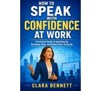 How to Speak with Confidence at Work: A Practical Guide to Speaking Up, Sounding Clear, and Being Taken Seriously (The Workplace Communication Series)