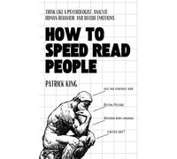How to Speed Read People: Think Like a Psychologist, Analyze Human Behavior, and Decode Emotions (How to be More Likable and Charismatic)