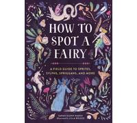 How to Spot a Fairy : A Field Guide to Sprites, Sylphs, Spriggans, and More