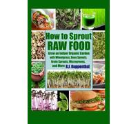 How to Sprout Raw Food: Grow an Indoor Organic Garden with Wheatgrass, Bean Sprouts, Grain Sprouts, Microgreens, and More