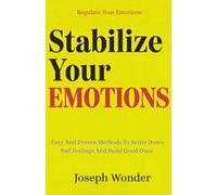 How To Stabilize Your Emotions: Easy And Proven Methods To Settle Down Bad Feelings And Build good One