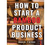 How To Start A Bamboo Product Business: Maximize Your Profits with a Lucrative Bamboo Enterprise - Expert Strategies for Launching and Succeeding in the Booming Bamboo Product Industry