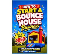 How To Start A Bounce House Business With Only $850: A guide on starting and growing a Party Rental business on a budget