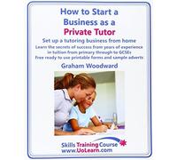 How to Start a Business as a Private Tutor. Set Up a Tutoring Business from Home. Learn the Secrets of Success from Years of Experience in Tuition Fro (Skills Training Course) by Graham Woodward (2010-04-30)