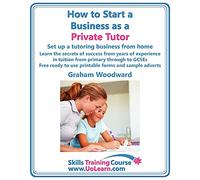 How to Start a Business as a Private Tutor - Set Up a Tutoring Business from Home: Learn the Secrets of Success from Years of Experience in Tuition ... and Sample Adverts (Skills Training Course)