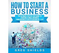 How to Start a Business: The Ultimate Step-By-Step Guide to Starting a Small Business from Business Plan to Scaling up + LLC