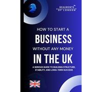 How To Start A Business Without Any Money: A Practical Guide to Launching a Profitable Business on a Budget - Even with No Experience or Funding (Beaumonts Of London - UK Business Guides)