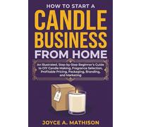 How to Start a Candle Business from Home: An Illustrated, Step-by-Step Beginner’s Guide to DIY Candle Making, Fragrance Selection, Profitable Pricing, Packaging, Branding, and Marketing