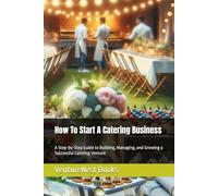 How To Start A Catering Business: A Step-by-Step Guide to Building, Managing, and Growing a Successful Catering Venture