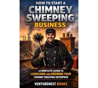 How To Start A Chimney Sweeping Business: A Complete Guide to Launching and Growing Your Chimney Sweeping Enterprise