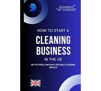 How To Start A Cleaning Business In The UK: Everything you need to know to set up, price, and run a reliable cleaning service (Beaumonts Of London - UK Business Guides)