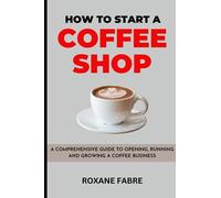 How to Start a Coffee Shop: A Comprehensive Guide to Opening, Running and Scalling Your Own Coffee Business