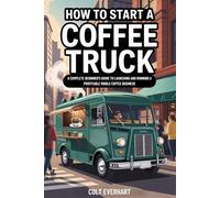 HOW TO START A COFFEE TRUCK: A COMPLETE BEGINNER'S GUIDE TO LAUNCHING AND RUNNING A PROFITABLE MOBILE COFFEE BUSINESS