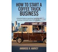 HOW TO START A COFFEE TRUCK BUSINESS: A Practical Guide to Launching, Operating, and Growing a Profitable Mobile Coffee Business