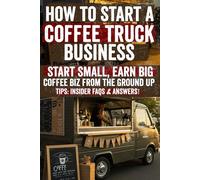 How to Start a Coffee Truck Business: Insider Secrets & Proven Strategies to Launch, Grow & Thrive in Your Coffee Truck Business - Discover the ... Tips & Hidden Tactics Top Entrepreneurs Use!