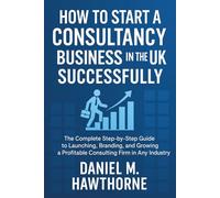 How to Start a Consultancy Business in the UK Successfully: The Complete Step-by-Step Guide to Launching, Branding, and Growing a Profitable Consulting Firm in Any Industry
