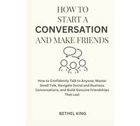 How to start a conversation and make friends: How to Confidently Talk to Anyone, Master Small Talk, Navigate Social and Business Conversations, and Build Genuine Friendships That Last