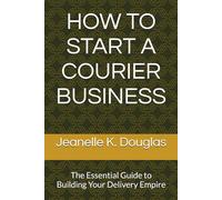 HOW TO START A COURIER BUSINESS: The Essential Guide to Building Your Delivery Empire