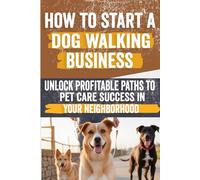 How to Start a Dog Walking Business: Comprehensive Guide to Starting and Growing Your Own Successful Dog Walking Business