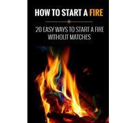How to Start a Fire: 20 Easy Ways to Start a Fire Without Matches