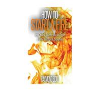 How To Start A Fire: 27 Quick Methods To Start Fires Without Lighters