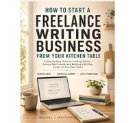 How To Start A Freelance Writing Business From Your Kitchen Table: A Step-by-Step Guide to Landing Clients, Earning Real Income, and Building a Writing Career on Your Own Terms