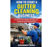 How To Start A Gutter Cleaning Business: A Practical Guide to Building, Managing, and Scaling Your Gutter Cleaning Service