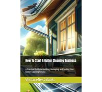 How To Start A Gutter Cleaning Business: A Practical Guide to Building, Managing, and Scaling Your Gutter Cleaning Service