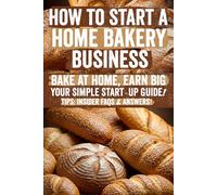 How to Start a Home Bakery Business: Your Step-by-Step Blueprint with Expert Tips, Checklists & Motivation to Launch and Scale a Profitable Home ... Today & Turn Your Passion into Income!