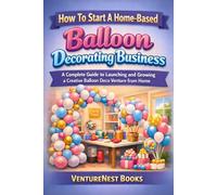 How to Start a Home-Based Balloon Decorating Business: A Complete Guide to Launching and Growing a Creative Balloon Deco Venture from Home