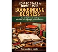 How to Start a Home-Based Bookbinding Business: A Step-by-Step Guide to Crafting, Marketing, and Growing Your Bookbinding Business from Home