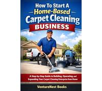 How to Start a Home-Based Carpet Cleaning Business: A Step-by-Step Guide to Building, Operating, and Expanding Your Carpet Cleaning Enterprise from Home