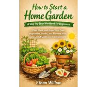How to Start a Home Garden: A Step-by-Step Workbook for Beginners: Plan, Plant, and Grow Your Own Vegetables, Herbs, and Flowers with Easy Layout Guides and Tracking Sheets