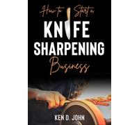 HOW TO START A KNIFE SHARPENING BUSINESS: Mastering the Craft from Novice to Knife Expert