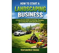 How To Start A Landscaping Business: A Comprehensive Guide to Launching, Managing, and Growing Your Landscaping Business
