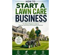 How to Start a Lawn Care Business: The Ultimate Beginner's Guide to Planning, Launching, and Growing Your Business