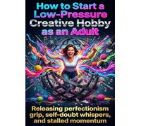How to Start a Low-Pressure Creative Hobby as an Adult: Releasing perfectionism grip, self-doubt whispers, and stalled momentum