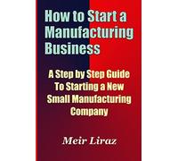 How to Start a Manufacturing Business - A Step by Step Guide to Starting a New Small Manufacturing Company