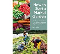 How to Start a Market Garden : The Comprehensive Guide to Starting a Sustainable Vegetable-growing Business