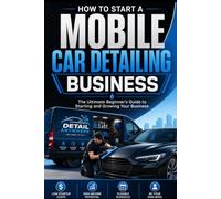 How to Start a Mobile Car Detailing Business: The Ultimate Beginner's Guide to Starting and Growing Your Business