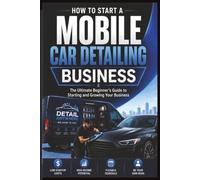 How to Start a Mobile Car Detailing Business: The Ultimate Beginner's Guide to Starting and Growing Your Business