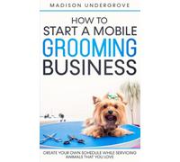 How to Start a Mobile Grooming Business: Create Your Own Schedule While Servicing Animals That You Love