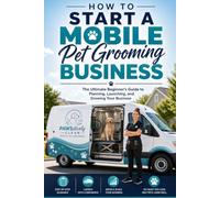 How to Start a Mobile Pet Grooming Business: The Ultimate Beginner's Guide to Planning, Launching, and Growing Your Business