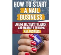 How to Start a Nail Business: Comprehensive Guide for Aspiring Entrepreneurs | Market Analysis, Business Plan, Branding, Marketing, Customer Retention